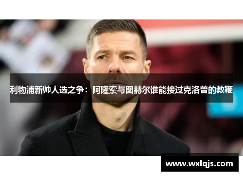 利物浦新帅人选之争：阿隆索与图赫尔谁能接过克洛普的教鞭