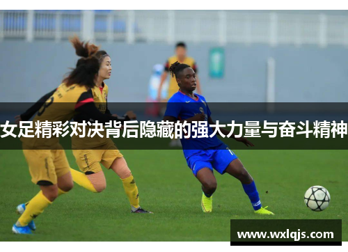 女足精彩对决背后隐藏的强大力量与奋斗精神