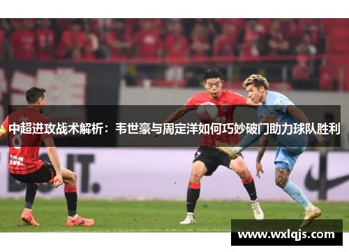 中超进攻战术解析：韦世豪与周定洋如何巧妙破门助力球队胜利