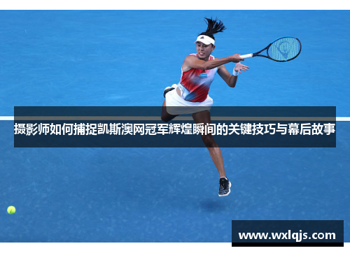摄影师如何捕捉凯斯澳网冠军辉煌瞬间的关键技巧与幕后故事