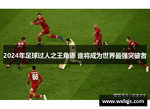 2024年足球过人之王角逐 谁将成为世界最强突破者