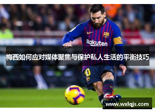 梅西如何应对媒体聚焦与保护私人生活的平衡技巧