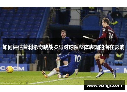 如何评估普利希奇缺战罗马对球队整体表现的潜在影响