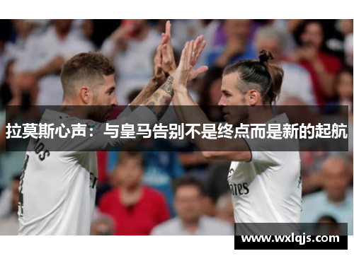 拉莫斯心声：与皇马告别不是终点而是新的起航