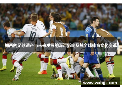 梅西的足球遗产与未来发展的深远影响及其全球体育文化变革