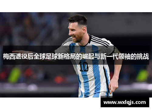 梅西退役后全球足球新格局的崛起与新一代领袖的挑战