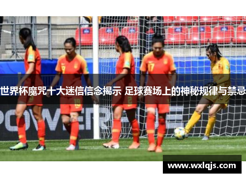 世界杯魔咒十大迷信信念揭示 足球赛场上的神秘规律与禁忌