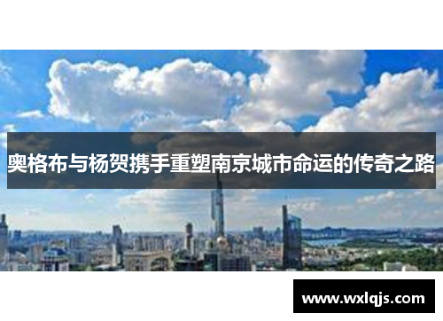 奥格布与杨贺携手重塑南京城市命运的传奇之路