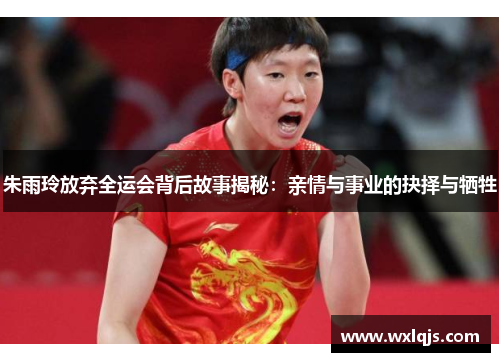 朱雨玲放弃全运会背后故事揭秘：亲情与事业的抉择与牺牲