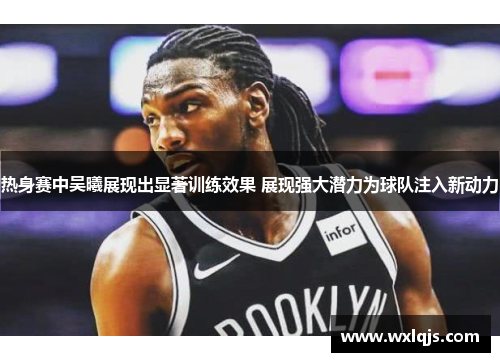 热身赛中吴曦展现出显著训练效果 展现强大潜力为球队注入新动力
