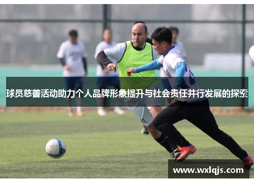 球员慈善活动助力个人品牌形象提升与社会责任并行发展的探索