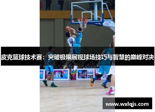皮克篮球技术赛：突破极限展现球场技巧与智慧的巅峰对决