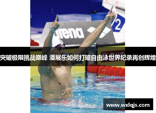 突破极限挑战巅峰 潘展乐如何打破自由泳世界纪录再创辉煌