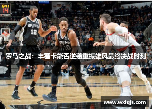 罗马之战：丰塞卡能否逆袭重振雄风最终决战时刻