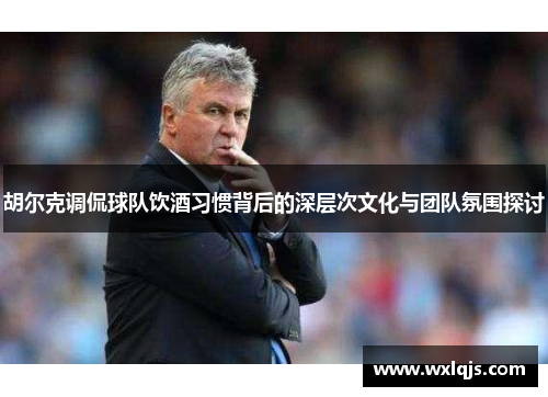 胡尔克调侃球队饮酒习惯背后的深层次文化与团队氛围探讨