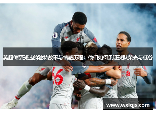 英超传奇球迷的独特故事与情感历程：他们如何见证球队荣光与低谷